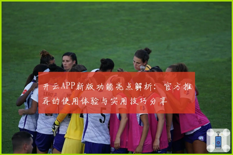 开云APP新版功能亮点解析：官方推荐的使用体验与实用技巧分享