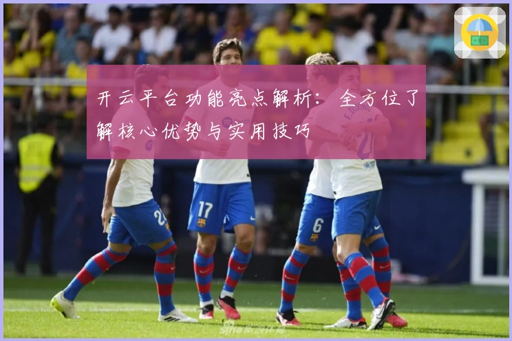 开云平台功能亮点解析：全方位了解核心优势与实用技巧
