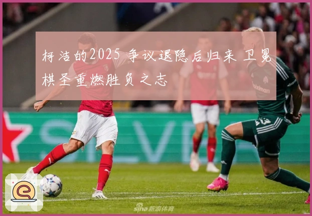 柯洁的2025 争议退隐后归来 卫冕棋圣重燃胜负之志