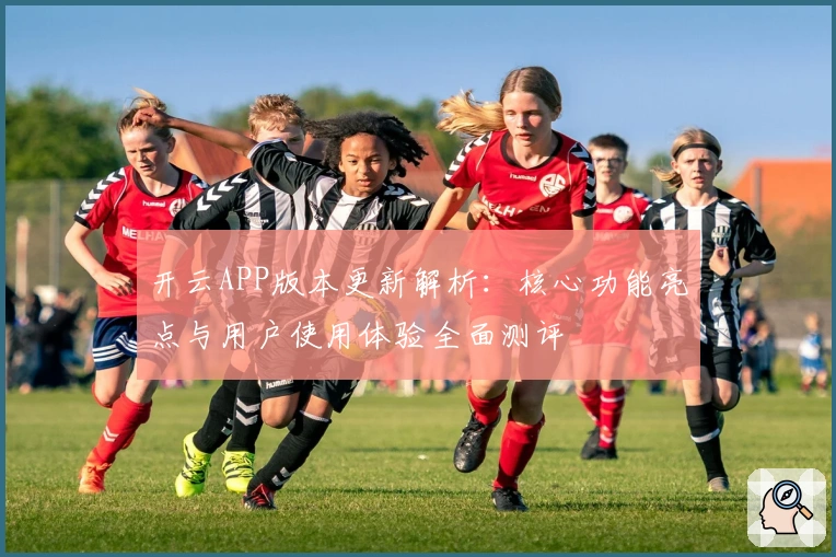 开云APP版本更新解析：核心功能亮点与用户使用体验全面测评