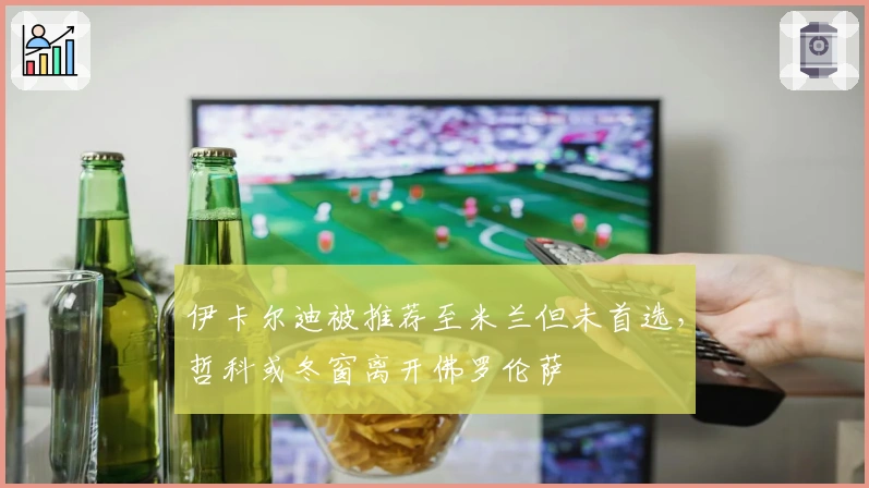 伊卡尔迪被推荐至米兰但未首选，哲科或冬窗离开佛罗伦萨