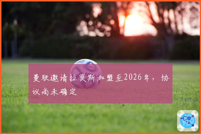 曼联邀请拉莫斯加盟至2026年，协议尚未确定