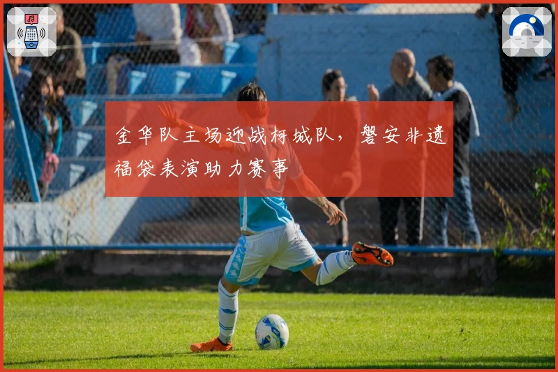 金华队主场迎战柯城队，磐安非遗福袋表演助力赛事