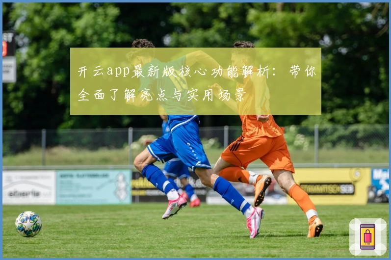 开云app最新版核心功能解析：带你全面了解亮点与实用场景