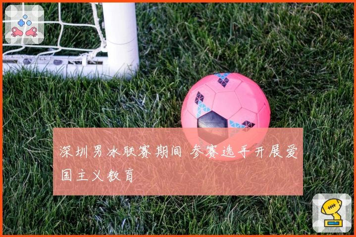 深圳男冰联赛期间 参赛选手开展爱国主义教育