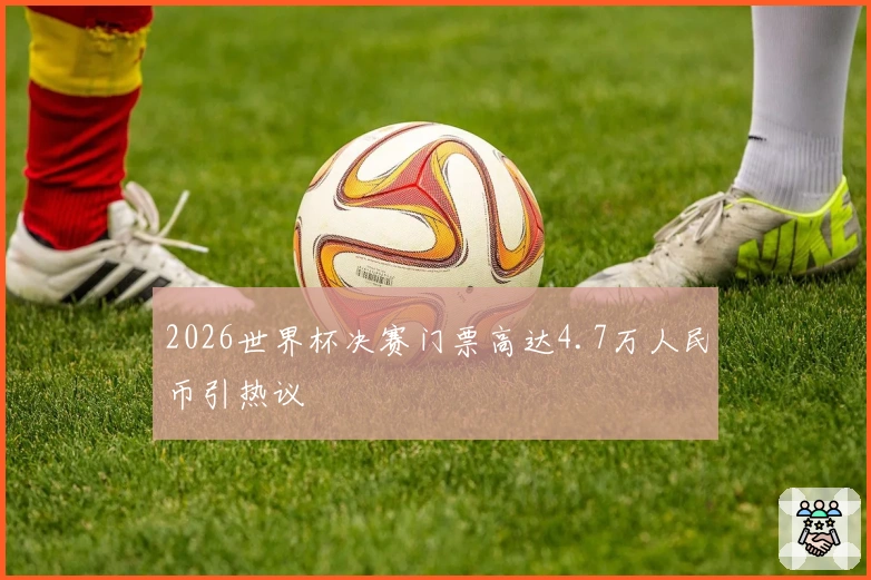 2026世界杯决赛门票高达4.7万人民币引热议