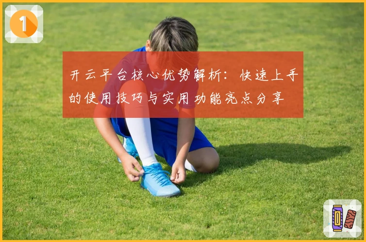 开云平台核心优势解析：快速上手的使用技巧与实用功能亮点分享