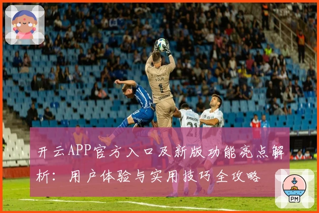 开云APP官方入口及新版功能亮点解析：用户体验与实用技巧全攻略