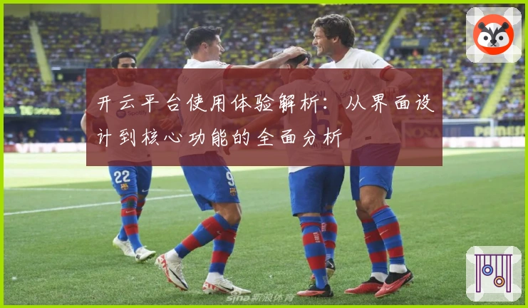 开云平台使用体验解析：从界面设计到核心功能的全面分析