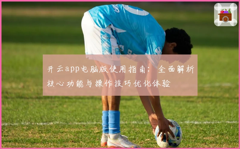 开云app电脑版使用指南：全面解析核心功能与操作技巧优化体验