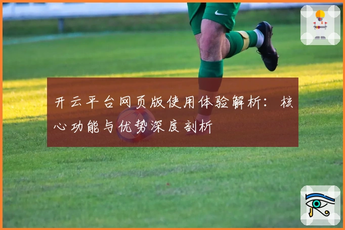 开云平台网页版使用体验解析:核心功能与优势深度剖析