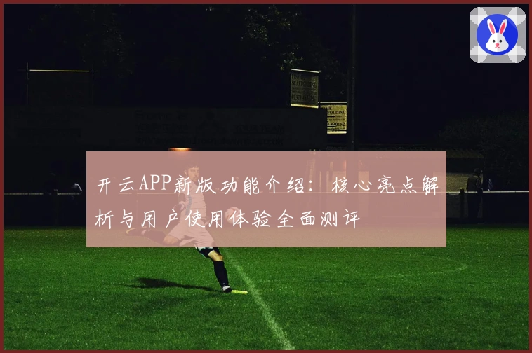 开云APP新版功能介绍：核心亮点解析与用户使用体验全面测评