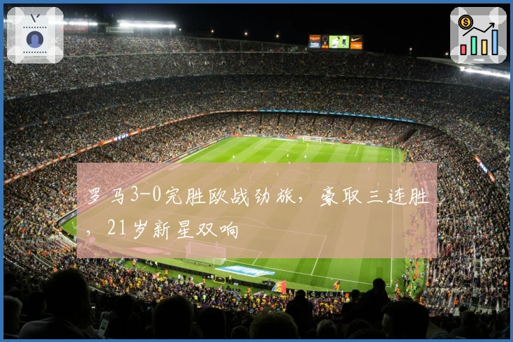 罗马3-0完胜欧战劲旅，豪取三连胜，21岁新星双响