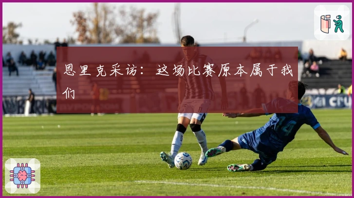 恩里克采访：这场比赛原本属于我们