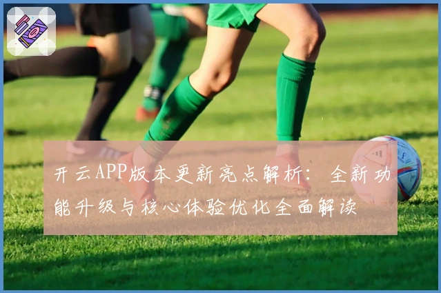 开云APP版本更新亮点解析：全新功能升级与核心体验优化全面解读