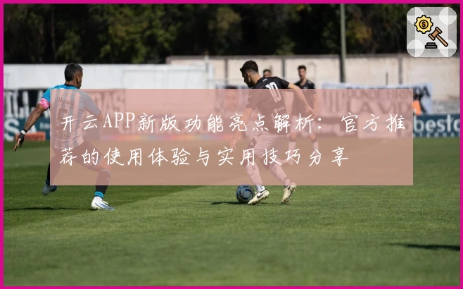 开云APP新版功能亮点解析：官方推荐的使用体验与实用技巧分享