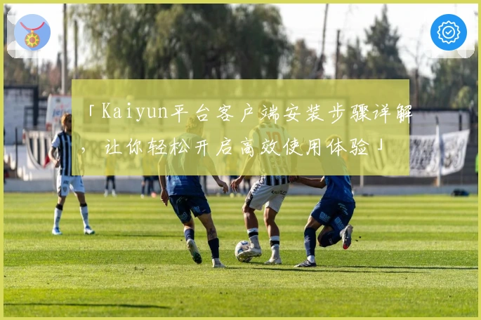「Kaiyun平台客户端安装步骤详解，让你轻松开启高效使用体验」