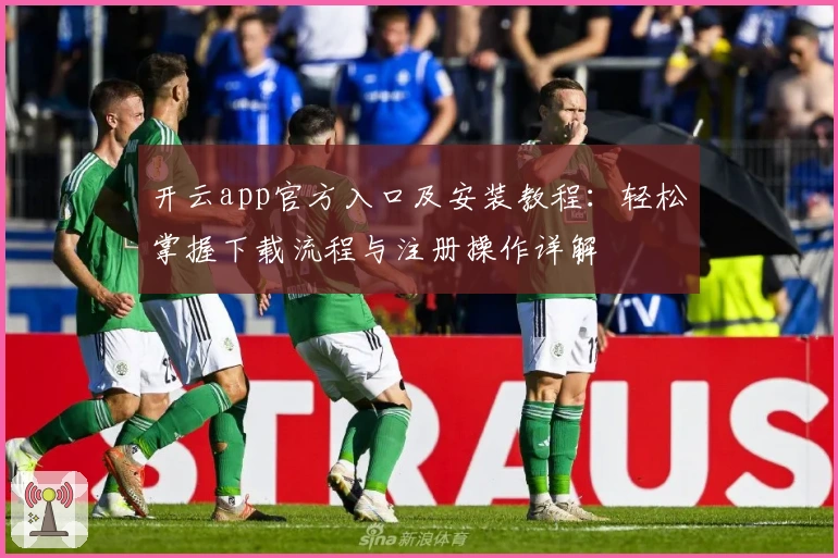 开云app官方入口及安装教程：轻松掌握下载流程与注册操作详解