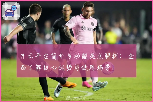 开云平台简介与功能亮点解析：全面了解核心优势与使用场景