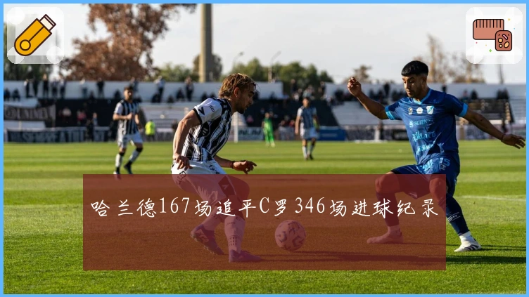 哈兰德167场追平C罗346场进球纪录