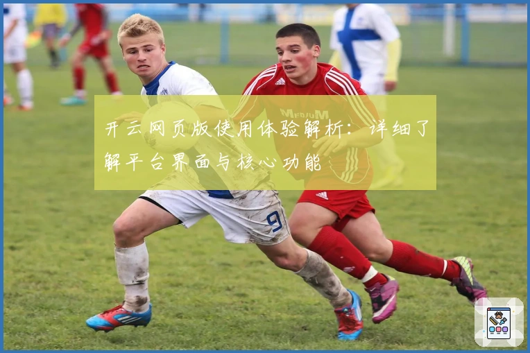 开云网页版使用体验解析：详细了解平台界面与核心功能
