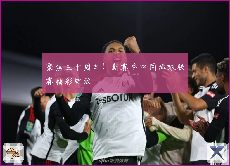 聚焦三十周年！新赛季中国排球联赛精彩绽放