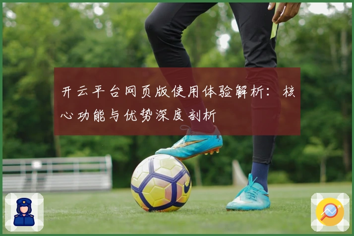 开云平台网页版使用体验解析：核心功能与优势深度剖析