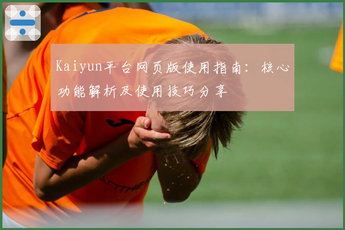 Kaiyun平台网页版使用指南：核心功能解析及使用技巧分享