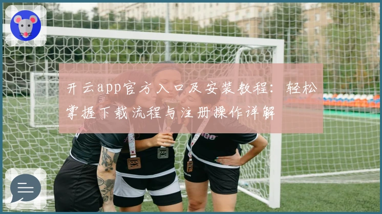 开云app官方入口及安装教程：轻松掌握下载流程与注册操作详解