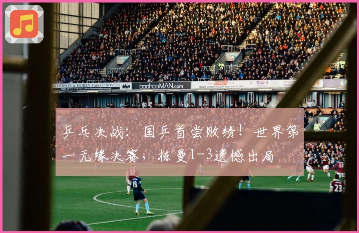 乒乓决战：国乒首尝败绩！世界第一无缘决赛，栋曼1-3遗憾出局