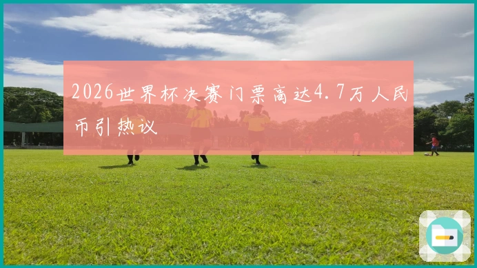 2026世界杯决赛门票高达4.7万人民币引热议