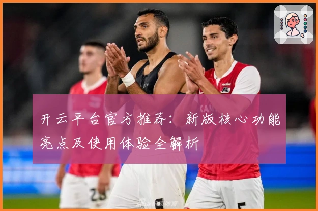 开云平台官方推荐：新版核心功能亮点及使用体验全解析