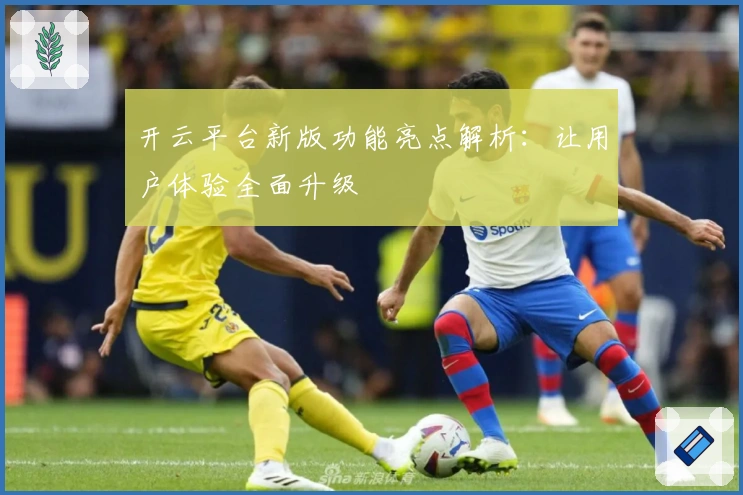 开云平台新版功能亮点解析：让用户体验全面升级