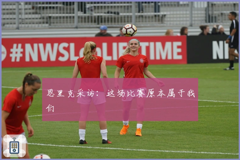 恩里克采访：这场比赛原本属于我们