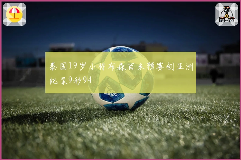 泰国19岁小将布森百米预赛创亚洲纪录9秒94