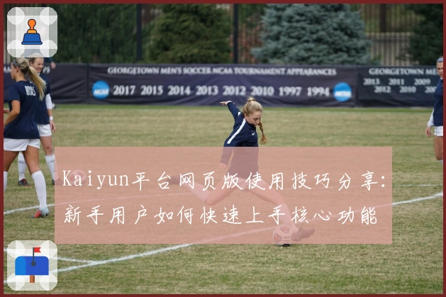 Kaiyun平台网页版使用技巧分享：新手用户如何快速上手核心功能