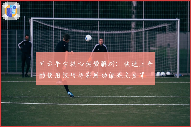 开云平台核心优势解析：快速上手的使用技巧与实用功能亮点分享