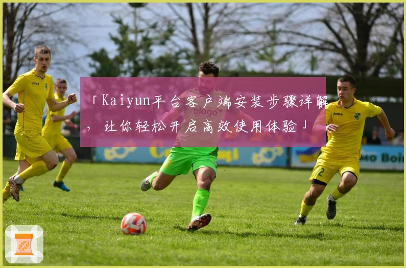 「Kaiyun平台客户端安装步骤详解，让你轻松开启高效使用体验」
