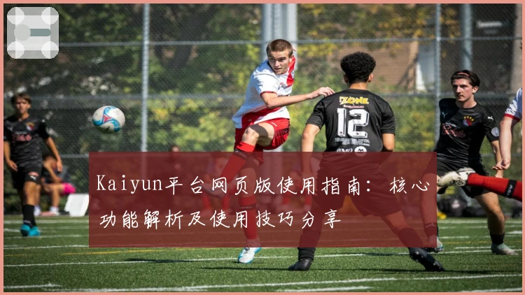 Kaiyun平台网页版使用指南：核心功能解析及使用技巧分享