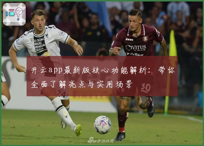 开云app最新版核心功能解析：带你全面了解亮点与实用场景