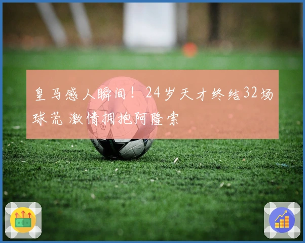 皇马感人瞬间！24岁天才终结32场球荒 激情拥抱阿隆索