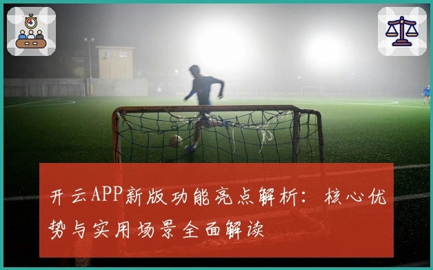 开云APP新版功能亮点解析：核心优势与实用场景全面解读
